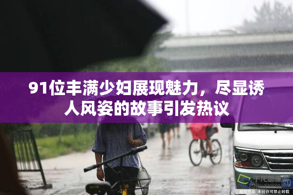 91位丰满少妇展现魅力，尽显诱人风姿的故事引发热议