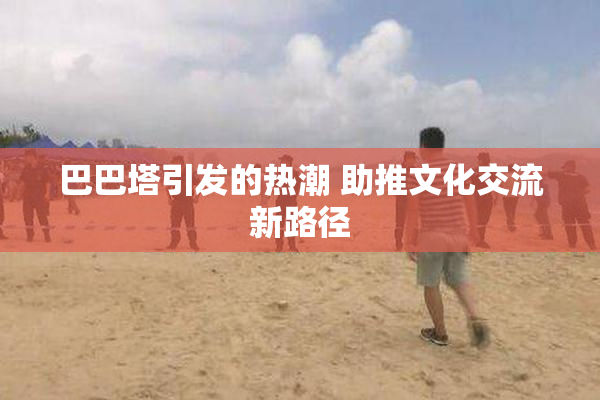 巴巴塔引发的热潮 助推文化交流新路径