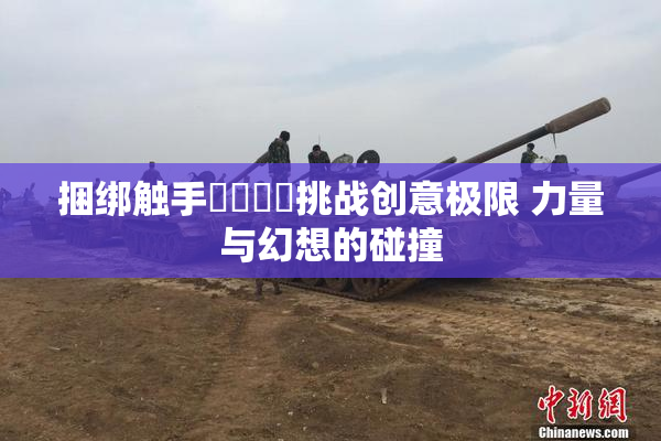 捆绑触手❌‌❌‌挑战创意极限 力量与幻想的碰撞