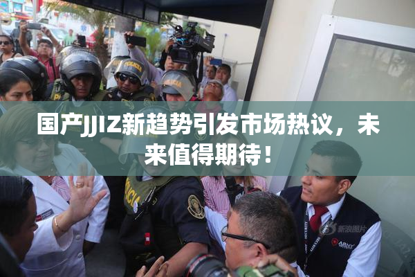 国产JJIZ新趋势引发市场热议，未来值得期待！