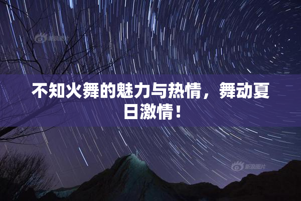 不知火舞的魅力与热情，舞动夏日激情！