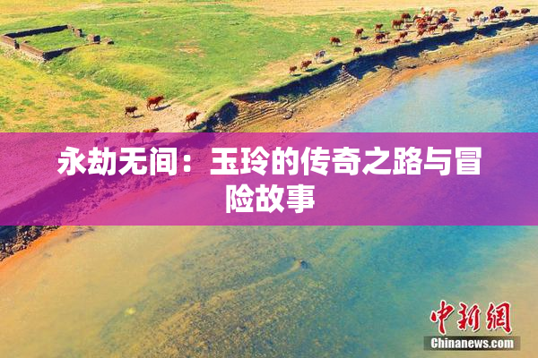 永劫无间：玉玲的传奇之路与冒险故事