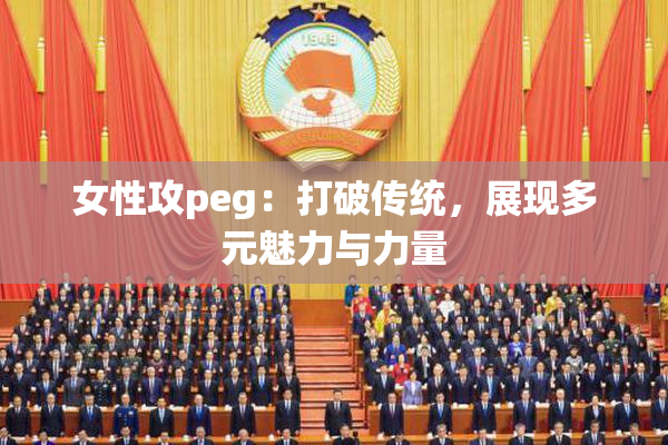 女性攻peg：打破传统，展现多元魅力与力量