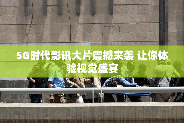 5G时代影讯大片震撼来袭 让你体验视觉盛宴