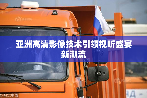 亚洲高清影像技术引领视听盛宴新潮流