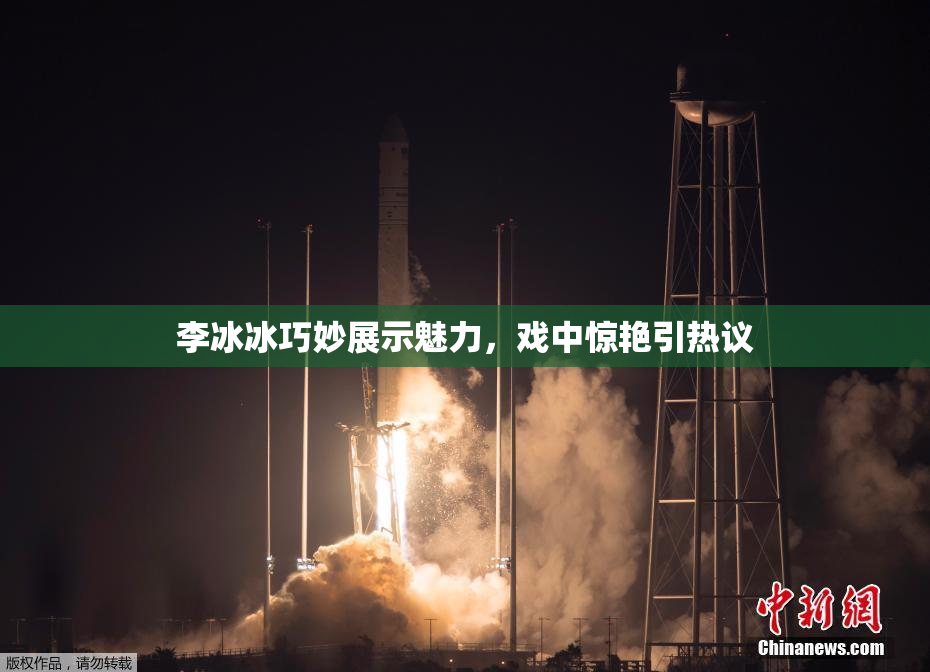 李冰冰巧妙展示魅力，戏中惊艳引热议