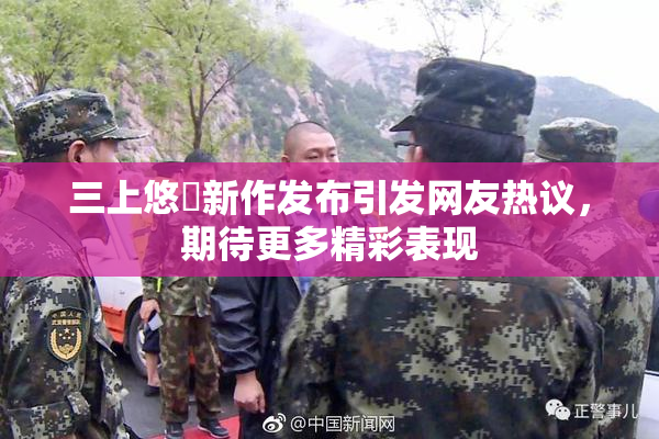 三上悠亜新作发布引发网友热议，期待更多精彩表现