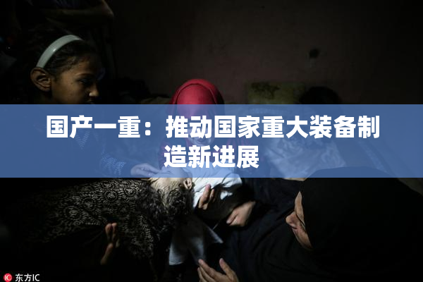 国产一重：推动国家重大装备制造新进展