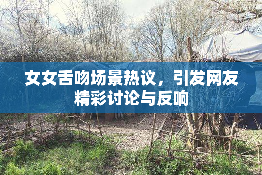 女女舌吻场景热议，引发网友精彩讨论与反响