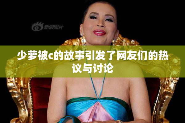 少萝被c的故事引发了网友们的热议与讨论