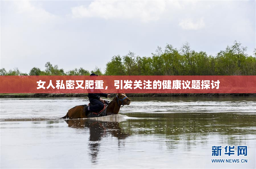 女人私密又肥重，引发关注的健康议题探讨