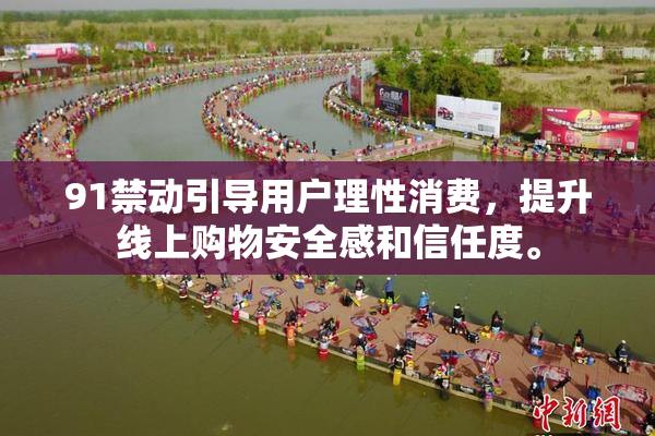 91禁动引导用户理性消费，提升线上购物安全感和信任度。