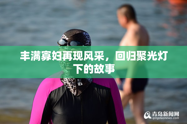 丰满寡妇再现风采，回归聚光灯下的故事
