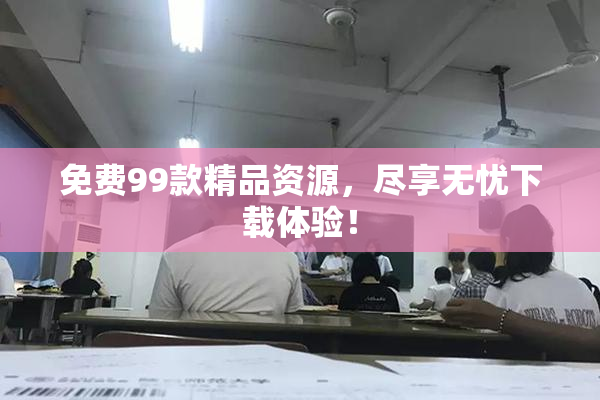 免费99款精品资源，尽享无忧下载体验！