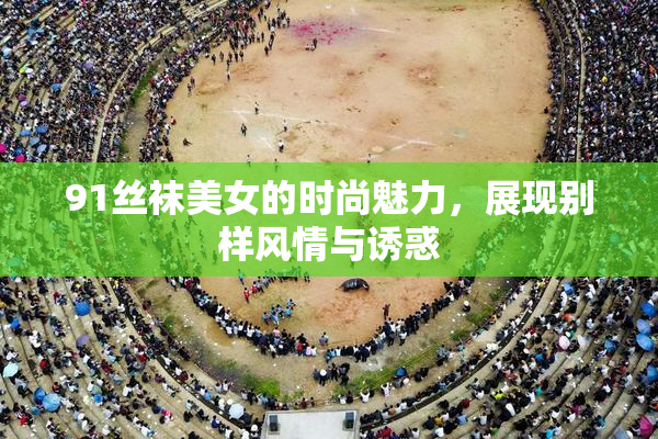 91丝袜美女的时尚魅力，展现别样风情与诱惑
