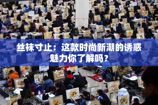 丝袜寸止：这款时尚新潮的诱惑魅力你了解吗？