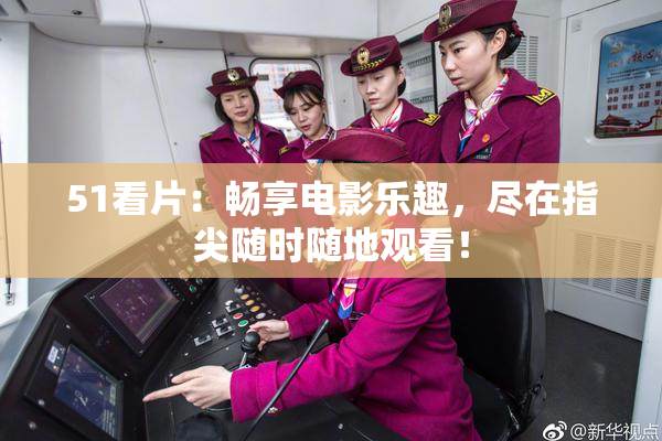51看片：畅享电影乐趣，尽在指尖随时随地观看！