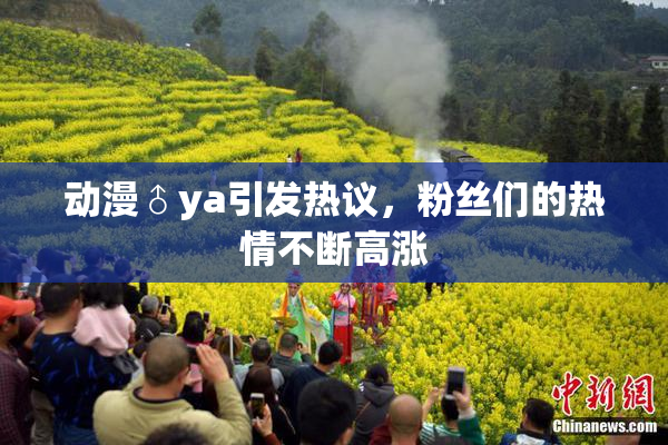 动漫♂ya引发热议，粉丝们的热情不断高涨