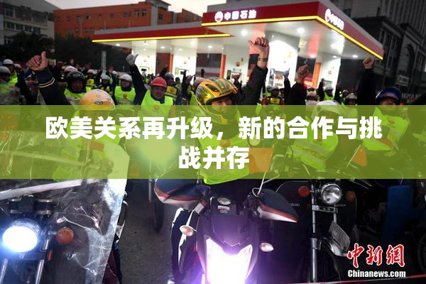 欧美关系再升级，新的合作与挑战并存