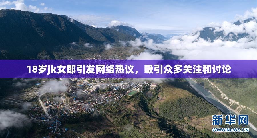 18岁jk女郎引发网络热议，吸引众多关注和讨论
