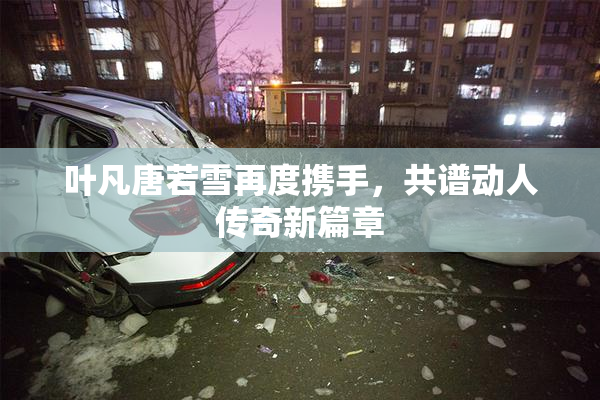 叶凡唐若雪再度携手，共谱动人传奇新篇章