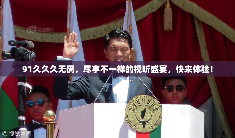 91久久久无码，尽享不一样的视听盛宴，快来体验！