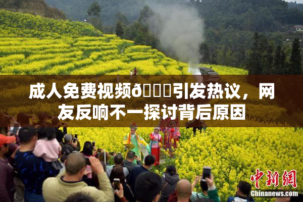 成人免费视频🔞引发热议，网友反响不一探讨背后原因