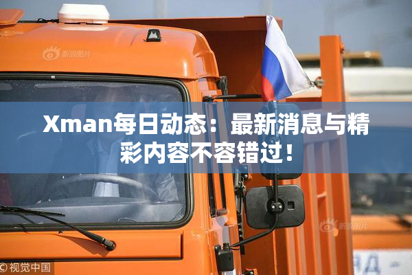 Xman每日动态：最新消息与精彩内容不容错过！
