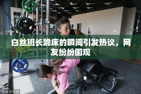 白丝班长跪床的瞬间引发热议，网友纷纷围观