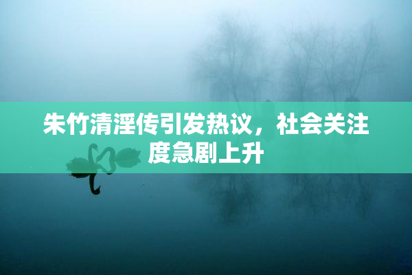 朱竹清淫传引发热议，社会关注度急剧上升