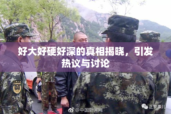 好大好硬好深的真相揭晓，引发热议与讨论
