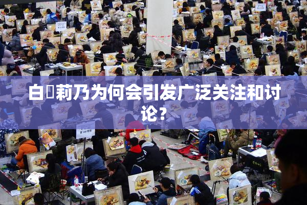 白咲莉乃为何会引发广泛关注和讨论？
