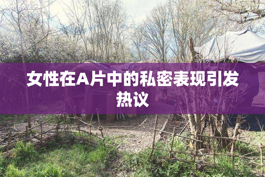 女性在A片中的私密表现引发热议