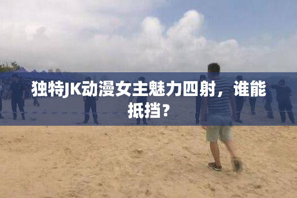 独特JK动漫女主魅力四射，谁能抵挡？