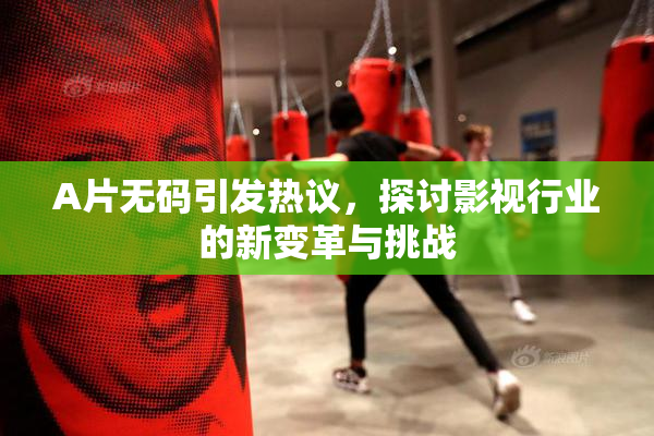 A片无码引发热议，探讨影视行业的新变革与挑战