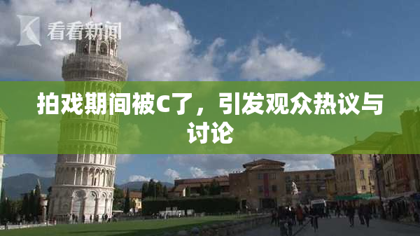 拍戏期间被C了，引发观众热议与讨论