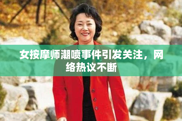 女按摩师潮喷事件引发关注，网络热议不断