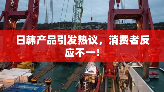 日韩产品引发热议，消费者反应不一！