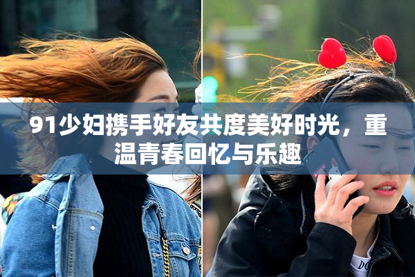 91少妇携手好友共度美好时光，重温青春回忆与乐趣