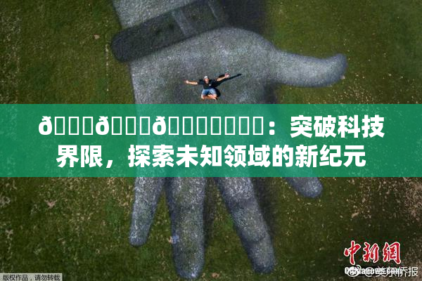 🍆🍑🔞❌‌❌‌：突破科技界限，探索未知领域的新纪元
