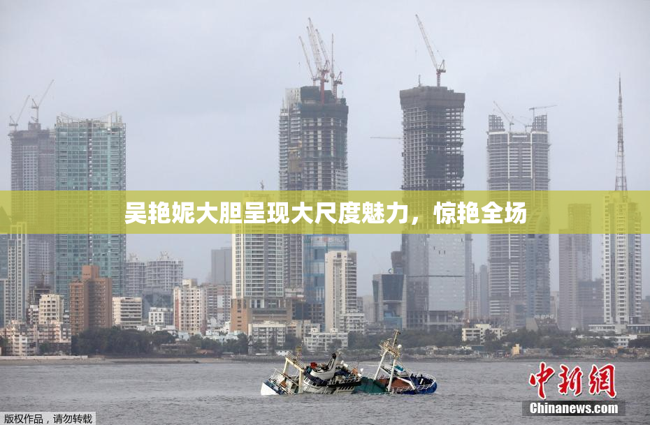 吴艳妮大胆呈现大尺度魅力，惊艳全场