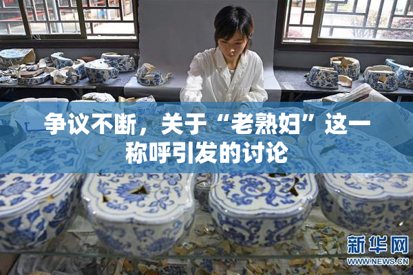 争议不断，关于“老熟妇”这一称呼引发的讨论