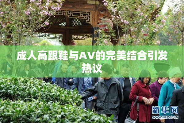 成人高跟鞋与AV的完美结合引发热议