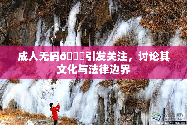 成人无码🔞引发关注，讨论其文化与法律边界