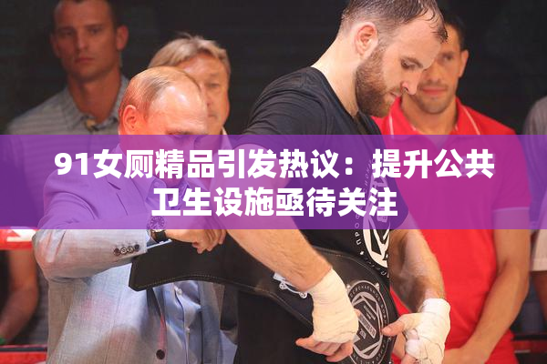 91女厕精品引发热议：提升公共卫生设施亟待关注