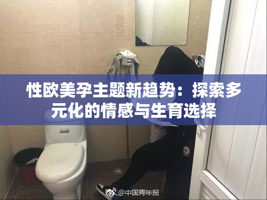 性欧美孕主题新趋势：探索多元化的情感与生育选择