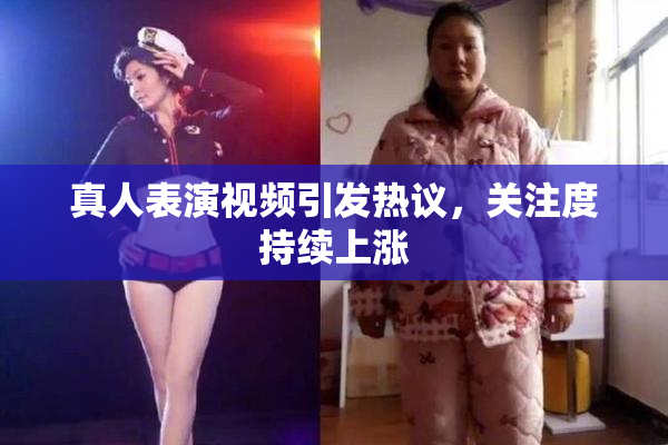 真人表演视频引发热议，关注度持续上涨