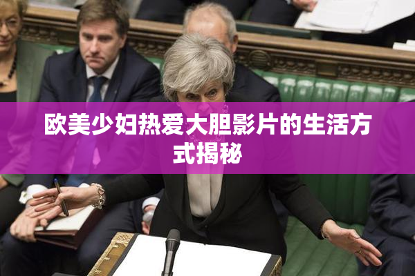 欧美少妇热爱大胆影片的生活方式揭秘