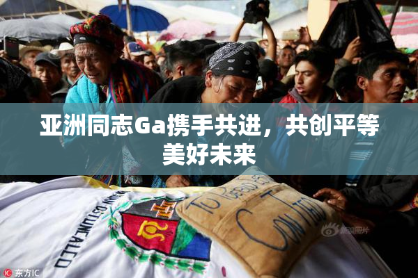 亚洲同志Ga携手共进，共创平等美好未来