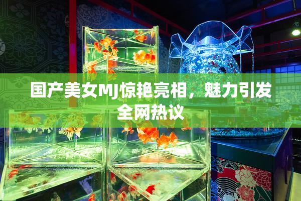 国产美女MJ惊艳亮相，魅力引发全网热议